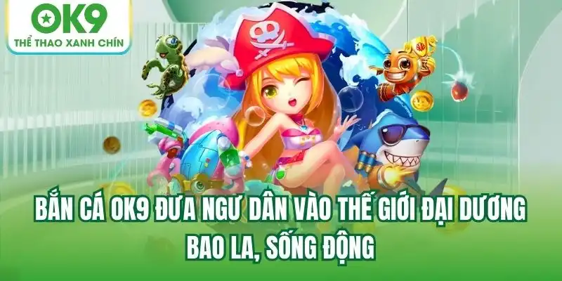 Bắn Cá OK9 đưa ngư dân vào thế giới đại dương bao la, sống động